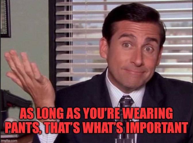 Michael Scott | AS LONG AS YOU’RE WEARING PANTS, THAT’S WHAT’S IMPORTANT | image tagged in michael scott | made w/ Imgflip meme maker