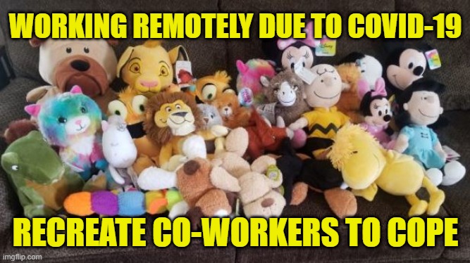 You know something's wrong when you miss your co-workers due to Covid-19 working from home protocol. |  WORKING REMOTELY DUE TO COVID-19; RECREATE CO-WORKERS TO COPE | image tagged in stuffed animal,memes,coworkers,social distancing,mental health,covid-19 | made w/ Imgflip meme maker