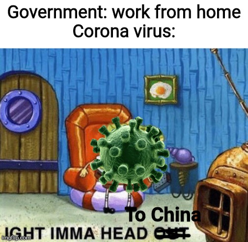 Ight imma head out |  Government: work from home
Corona virus:; To China | image tagged in ight imma head out | made w/ Imgflip meme maker