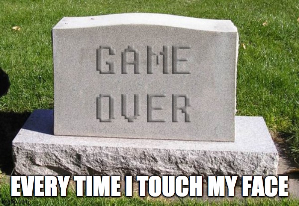 Tombstone Game Over | EVERY TIME I TOUCH MY FACE | image tagged in tombstone game over | made w/ Imgflip meme maker