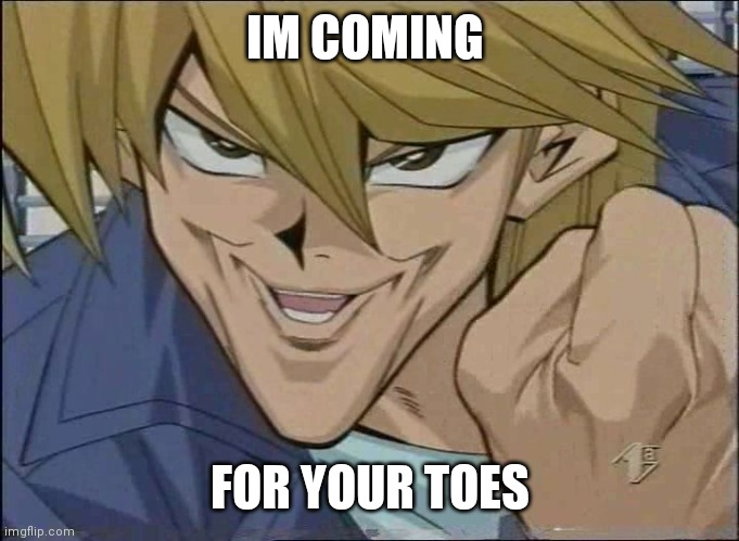 Yu-Gi-Oh! Joey Wheeler | IM COMING; FOR YOUR TOES | image tagged in yu-gi-oh joey wheeler | made w/ Imgflip meme maker