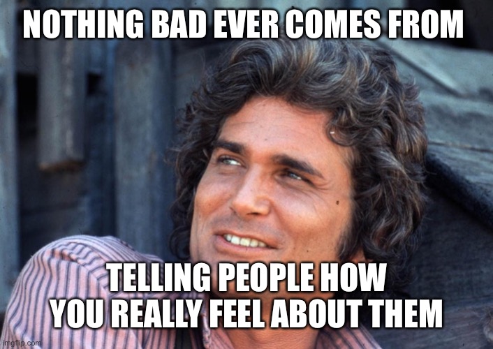 Michael Landon as Charles Ingalls | NOTHING BAD EVER COMES FROM; TELLING PEOPLE HOW YOU REALLY FEEL ABOUT THEM | image tagged in michael landon as charles ingalls | made w/ Imgflip meme maker