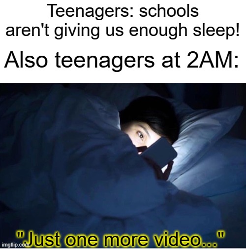 just one more video | Teenagers: schools aren't giving us enough sleep! Also teenagers at 2AM:; "Just one more video..." | image tagged in just one more meme,teenagers,funny,memes,school,video | made w/ Imgflip meme maker