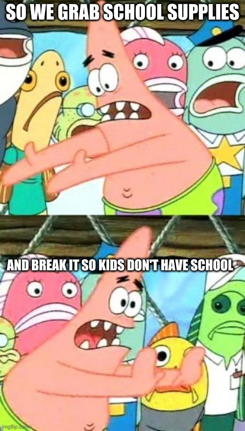 Put It Somewhere Else Patrick Meme | SO WE GRAB SCHOOL SUPPLIES; AND BREAK IT SO KIDS DON'T HAVE SCHOOL | image tagged in memes,put it somewhere else patrick | made w/ Imgflip meme maker