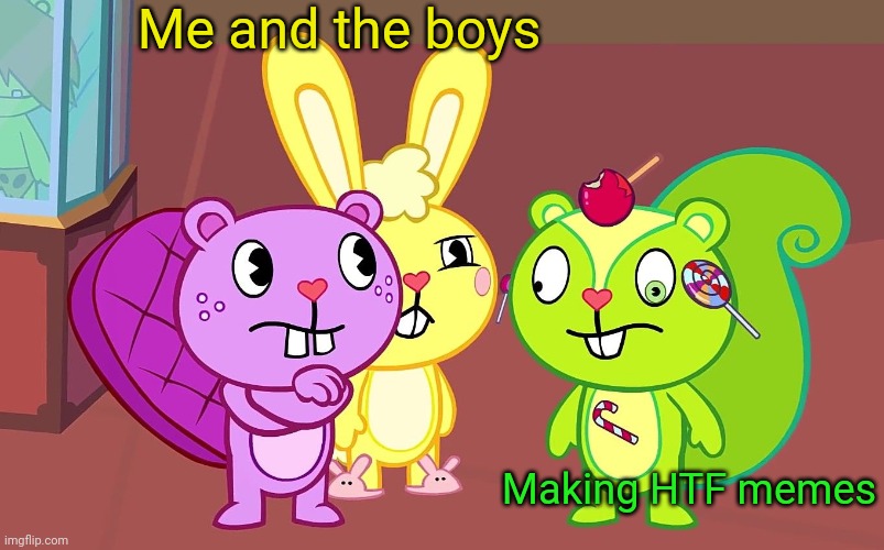 HTF Boys | Me and the boys Making HTF memes | image tagged in htf boys | made w/ Imgflip meme maker