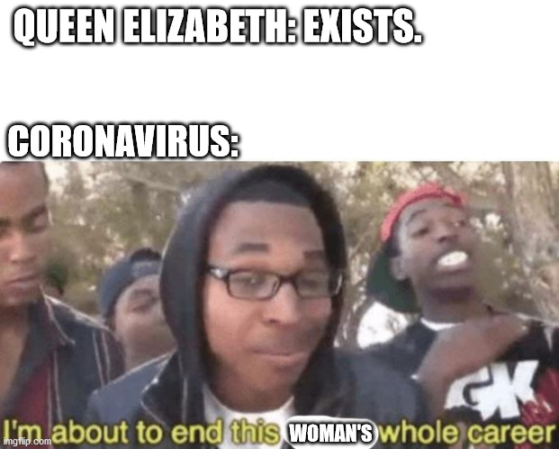 I am about to end this man’s whole career | QUEEN ELIZABETH: EXISTS. CORONAVIRUS:; WOMAN'S | image tagged in i am about to end this mans whole career | made w/ Imgflip meme maker
