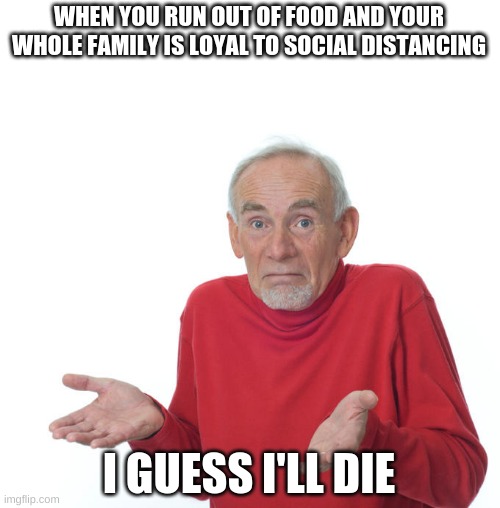 Guess i’ll die | WHEN YOU RUN OUT OF FOOD AND YOUR WHOLE FAMILY IS LOYAL TO SOCIAL DISTANCING; I GUESS I'LL DIE | image tagged in guess ill die | made w/ Imgflip meme maker