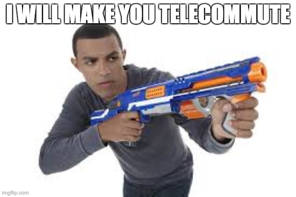 Telecommuting | I WILL MAKE YOU TELECOMMUTE | image tagged in memes | made w/ Imgflip meme maker