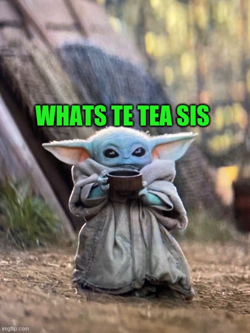 BABY YODA TEA | WHATS TE TEA SIS | image tagged in baby yoda tea | made w/ Imgflip meme maker