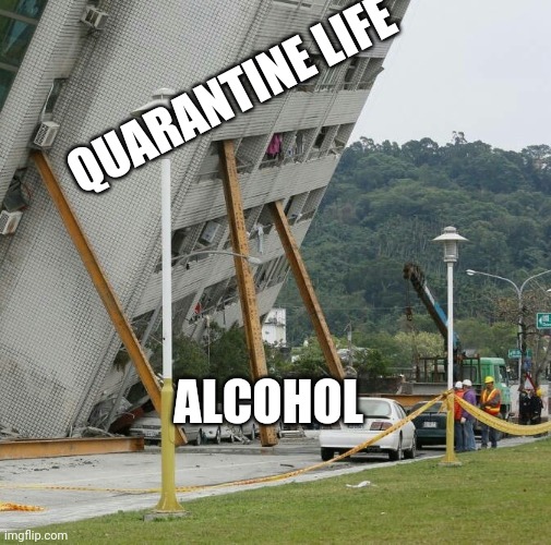 Falling building held up with sticks | QUARANTINE LIFE; ALCOHOL | image tagged in falling building held up with sticks | made w/ Imgflip meme maker