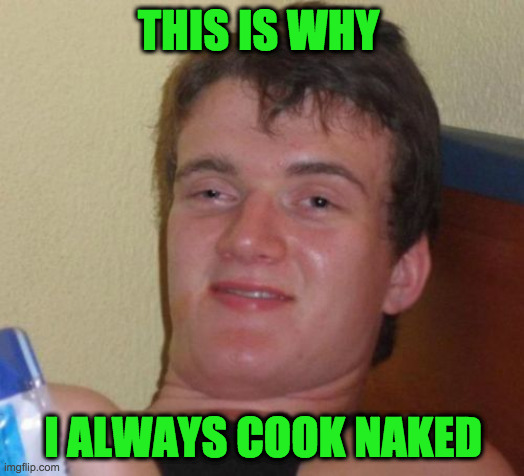 10 Guy Meme | THIS IS WHY I ALWAYS COOK NAKED | image tagged in memes,10 guy | made w/ Imgflip meme maker