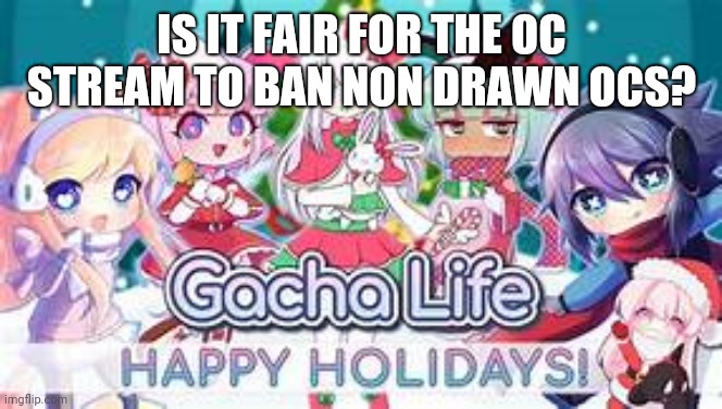 I'm just confused | IS IT FAIR FOR THE OC STREAM TO BAN NON DRAWN OCS? | image tagged in gacha,i think we all know where this is going,oh the humanity,war has nevr changed | made w/ Imgflip meme maker