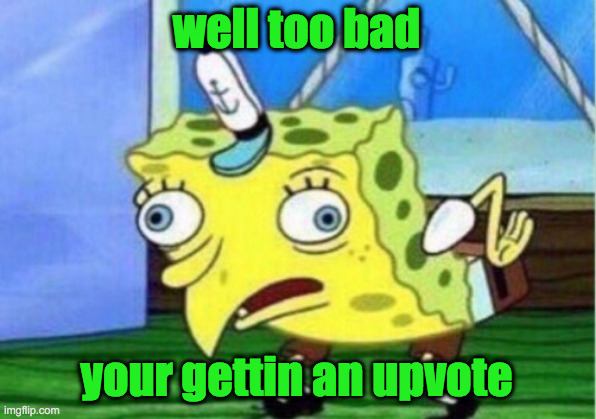 Mocking Spongebob Meme | well too bad your gettin an upvote | image tagged in memes,mocking spongebob | made w/ Imgflip meme maker