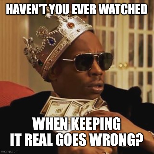 Dave Chappelle Money | HAVEN'T YOU EVER WATCHED WHEN KEEPING IT REAL GOES WRONG? | image tagged in dave chappelle money | made w/ Imgflip meme maker
