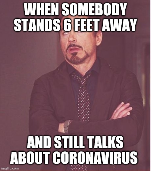 Face You Make Robert Downey Jr Meme | WHEN SOMEBODY STANDS 6 FEET AWAY; AND STILL TALKS ABOUT CORONAVIRUS | image tagged in memes,face you make robert downey jr | made w/ Imgflip meme maker