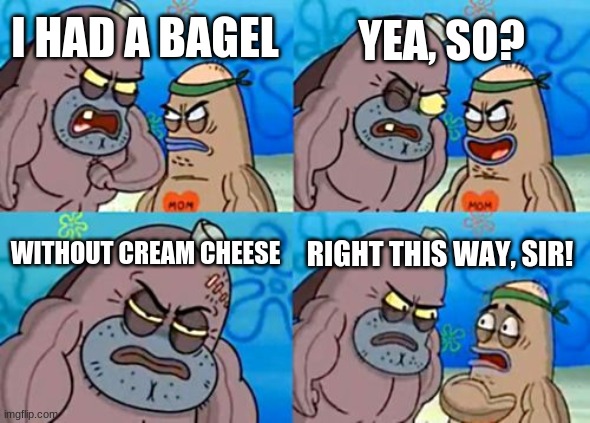 How Tough Are You Meme | YEA, SO? I HAD A BAGEL; WITHOUT CREAM CHEESE; RIGHT THIS WAY, SIR! | image tagged in memes,how tough are you | made w/ Imgflip meme maker