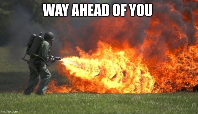 flamethrower | WAY AHEAD OF YOU | image tagged in flamethrower | made w/ Imgflip meme maker