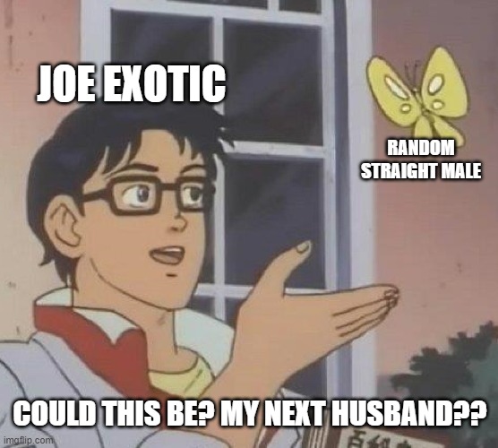 Is This A Pigeon Meme | JOE EXOTIC; RANDOM STRAIGHT MALE; COULD THIS BE? MY NEXT HUSBAND?? | image tagged in memes,is this a pigeon | made w/ Imgflip meme maker