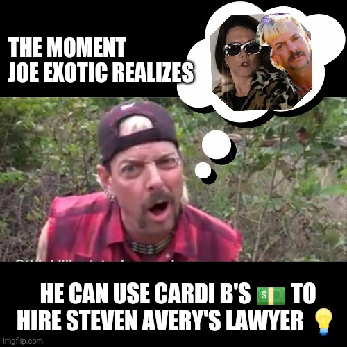 Tiger King Epiphany | THE MOMENT JOE EXOTIC REALIZES; HE CAN USE CARDI B'S 💵 TO HIRE STEVEN AVERY'S LAWYER 💡 | image tagged in joe exotic,tiger king,kathleen zellner,steven avery,making of a murderer,cardi b | made w/ Imgflip meme maker