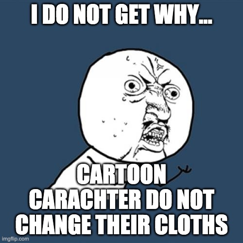 Y U No | I DO NOT GET WHY... CARTOON CARACHTER DO NOT CHANGE THEIR CLOTHS | image tagged in memes,y u no | made w/ Imgflip meme maker