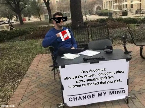 Change My Mind | Free deodorant:
also just like erasers, deodorant sticks slowly sacrifice their live to cover up the fact that you stink. | image tagged in memes,change my mind | made w/ Imgflip meme maker