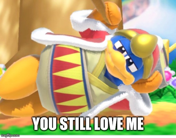 King dedede | YOU STILL LOVE ME | image tagged in king dedede | made w/ Imgflip meme maker