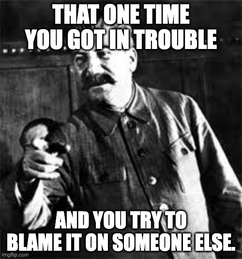 THAT ONE TIME YOU GOT IN TROUBLE; AND YOU TRY TO BLAME IT ON SOMEONE ELSE. | image tagged in joseph stalin go to gulag | made w/ Imgflip meme maker