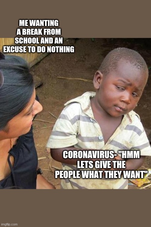 Third World Skeptical Kid | ME WANTING A BREAK FROM SCHOOL AND AN EXCUSE TO DO NOTHING; CORONAVIRUS- "HMM LETS GIVE THE PEOPLE WHAT THEY WANT" | image tagged in memes,third world skeptical kid | made w/ Imgflip meme maker