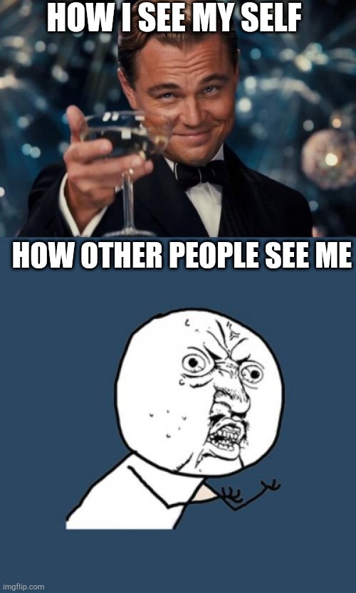 HOW I SEE MY SELF; HOW OTHER PEOPLE SEE ME | image tagged in memes,y u no,leonardo dicaprio cheers | made w/ Imgflip meme maker