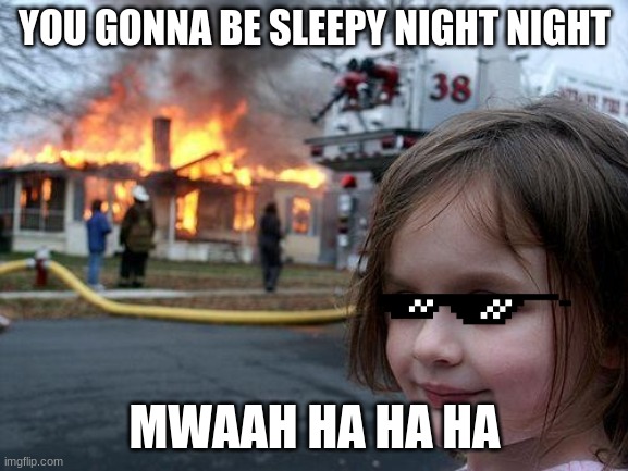 Disaster Girl | YOU GONNA BE SLEEPY NIGHT NIGHT; MWAAH HA HA HA | image tagged in memes,disaster girl | made w/ Imgflip meme maker