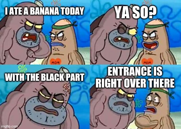 How Tough Are You | YA SO? I ATE A BANANA TODAY; WITH THE BLACK PART; ENTRANCE IS RIGHT OVER THERE | image tagged in memes,how tough are you | made w/ Imgflip meme maker