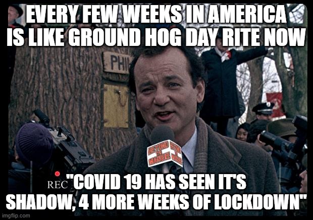 It's Groundhog Day. Again. | EVERY FEW WEEKS IN AMERICA IS LIKE GROUND HOG DAY RITE NOW; "COVID 19 HAS SEEN IT'S SHADOW, 4 MORE WEEKS OF LOCKDOWN" | image tagged in it's groundhog day again | made w/ Imgflip meme maker