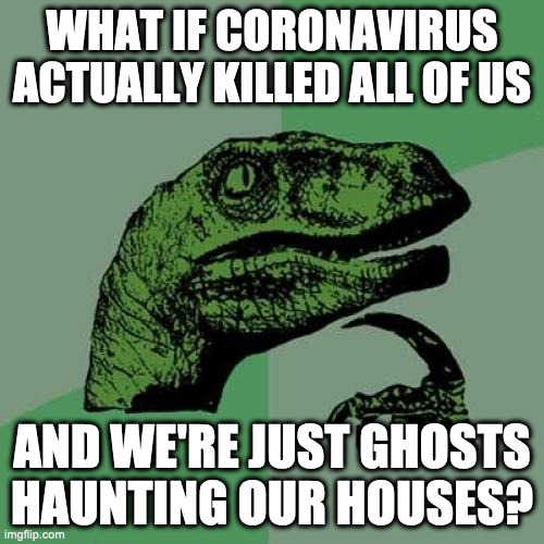 Philosoraptor | WHAT IF CORONAVIRUS ACTUALLY KILLED ALL OF US; AND WE'RE JUST GHOSTS HAUNTING OUR HOUSES? | image tagged in memes,philosoraptor,coronavirus | made w/ Imgflip meme maker