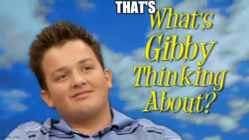 What's Gibby thinking about? | THAT'S | image tagged in what's gibby thinking about | made w/ Imgflip meme maker
