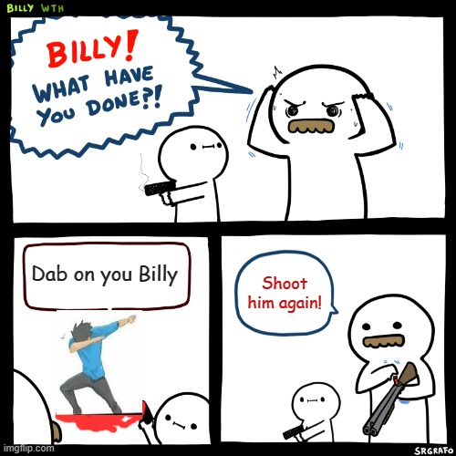 Billy, What Have You Done | Dab on you Billy; Shoot him again! | image tagged in billy what have you done | made w/ Imgflip meme maker