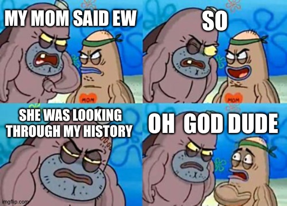 How Tough Are You | SO; MY MOM SAID EW; SHE WAS LOOKING THROUGH MY HISTORY; OH  GOD DUDE | image tagged in memes,how tough are you | made w/ Imgflip meme maker