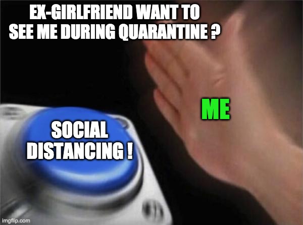 Blank Nut Button | EX-GIRLFRIEND WANT TO SEE ME DURING QUARANTINE ? ME; SOCIAL DISTANCING ! | image tagged in memes,blank nut button | made w/ Imgflip meme maker