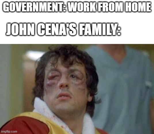 GOVERNMENT: WORK FROM HOME; JOHN CENA'S FAMILY: | image tagged in blank white template,rocky bruises | made w/ Imgflip meme maker
