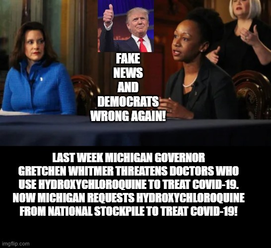 Fake News and Democrats Wrong Again! | FAKE NEWS AND DEMOCRATS WRONG AGAIN! LAST WEEK MICHIGAN GOVERNOR GRETCHEN WHITMER THREATENS DOCTORS WHO USE HYDROXYCHLOROQUINE TO TREAT COVID-19. NOW MICHIGAN REQUESTS HYDROXYCHLOROQUINE FROM NATIONAL STOCKPILE TO TREAT COVID-19! | image tagged in fake news,msnbc,stupid liberals,democratic party | made w/ Imgflip meme maker