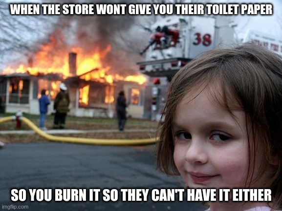 Disaster Girl | WHEN THE STORE WONT GIVE YOU THEIR TOILET PAPER; SO YOU BURN IT SO THEY CAN'T HAVE IT EITHER | image tagged in memes,disaster girl | made w/ Imgflip meme maker