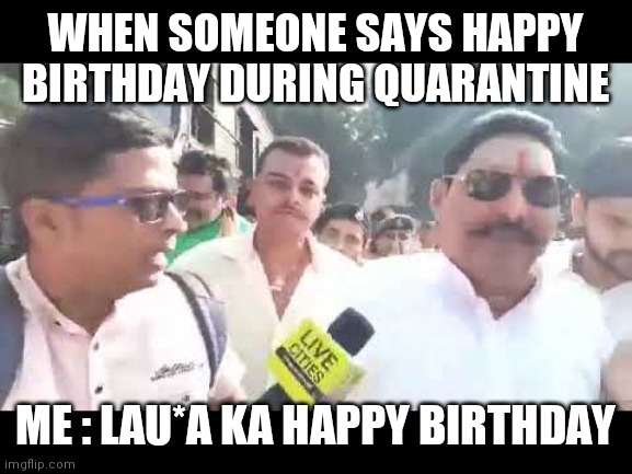 Lauda ka Sarkar hai | WHEN SOMEONE SAYS HAPPY BIRTHDAY DURING QUARANTINE; ME : LAU*A KA HAPPY BIRTHDAY | image tagged in lauda ka sarkar hai | made w/ Imgflip meme maker