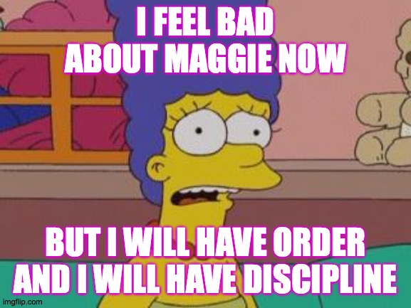 Marge Simpson | I FEEL BAD ABOUT MAGGIE NOW BUT I WILL HAVE ORDER AND I WILL HAVE DISCIPLINE | image tagged in marge simpson | made w/ Imgflip meme maker