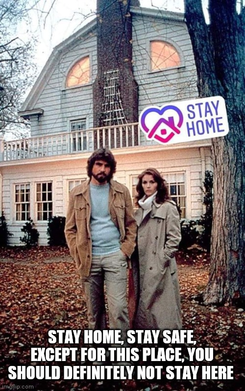 Amityville Horror | STAY HOME, STAY SAFE, EXCEPT FOR THIS PLACE, YOU SHOULD DEFINITELY NOT STAY HERE | image tagged in amityville horror | made w/ Imgflip meme maker