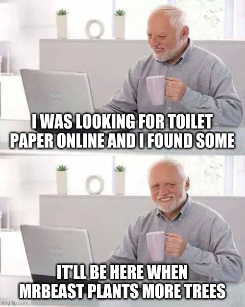 Hide the Pain Harold | I WAS LOOKING FOR TOILET PAPER ONLINE AND I FOUND SOME; IT'LL BE HERE WHEN MRBEAST PLANTS MORE TREES | image tagged in memes,hide the pain harold | made w/ Imgflip meme maker