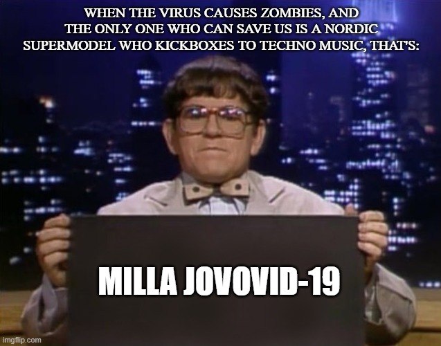 Doctor Kazurinsky | WHEN THE VIRUS CAUSES ZOMBIES, AND THE ONLY ONE WHO CAN SAVE US IS A NORDIC SUPERMODEL WHO KICKBOXES TO TECHNO MUSIC, THAT'S:; MILLA JOVOVID-19 | image tagged in doctor kazurinsky | made w/ Imgflip meme maker