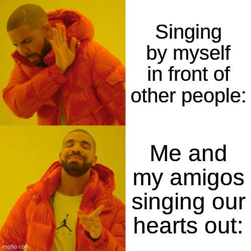 Drake Hotline Bling | Singing by myself in front of other people:; Me and my amigos singing our hearts out: | image tagged in memes,drake hotline bling | made w/ Imgflip meme maker