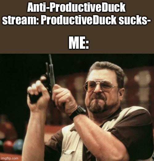 Am I The Only One Around Here | Anti-ProductiveDuck stream: ProductiveDuck sucks-; ME: | image tagged in memes,am i the only one around here | made w/ Imgflip meme maker