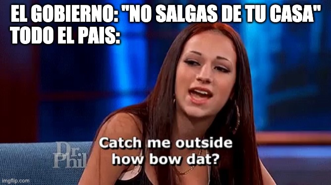 catch me outside how bow dat | EL GOBIERNO: "NO SALGAS DE TU CASA"
TODO EL PAIS: | image tagged in catch me outside how bow dat | made w/ Imgflip meme maker
