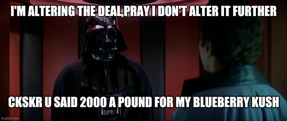 Darth Vader and Lando | I'M ALTERING THE DEAL,PRAY I DON'T ALTER IT FURTHER; CKSKR U SAID 2000 A POUND FOR MY BLUEBERRY KUSH | image tagged in darth vader and lando | made w/ Imgflip meme maker