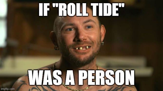 roll tide | IF "ROLL TIDE"; WAS A PERSON | image tagged in alabama football,roll tide,tiger king | made w/ Imgflip meme maker